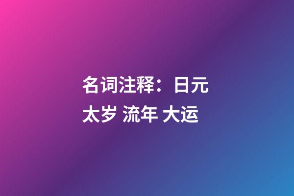 名词注释：日元 太岁 流年 大运